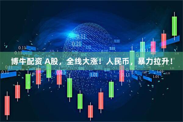博牛配资 A股，全线大涨！人民币，暴力拉升！