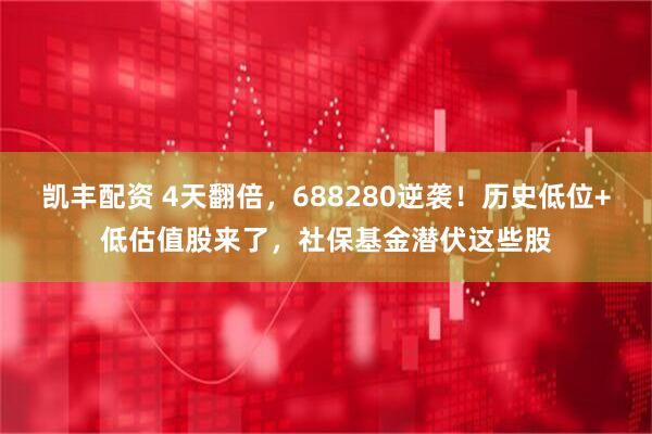 凯丰配资 4天翻倍，688280逆袭！历史低位+低估值股来了，社保基金潜伏这些股