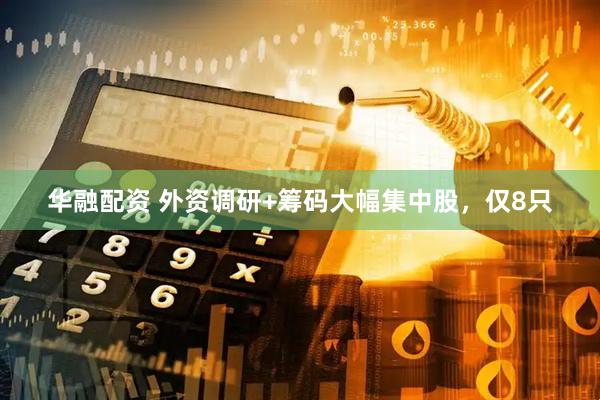 华融配资 外资调研+筹码大幅集中股，仅8只