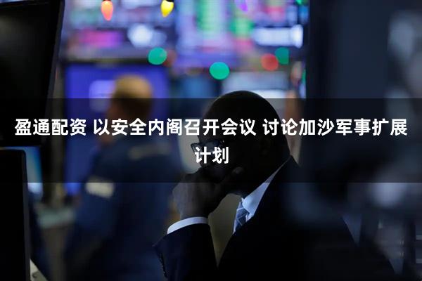 盈通配资 以安全内阁召开会议 讨论加沙军事扩展计划