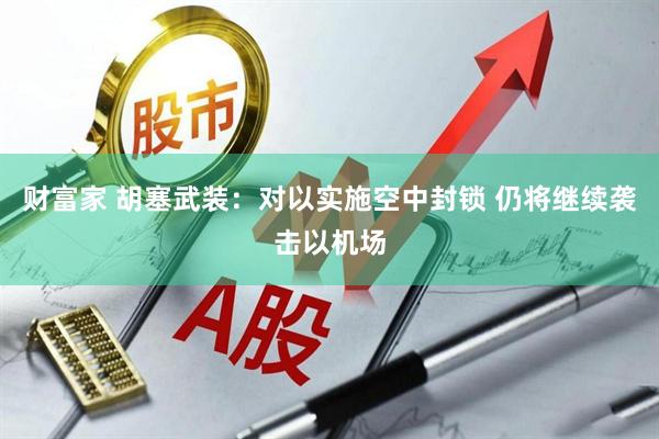 财富家 胡塞武装：对以实施空中封锁 仍将继续袭击以机场