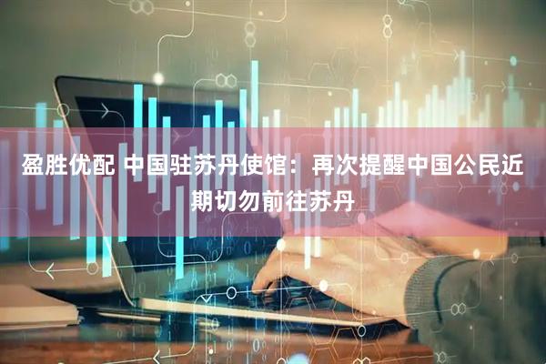 盈胜优配 中国驻苏丹使馆：再次提醒中国公民近期切勿前往苏丹