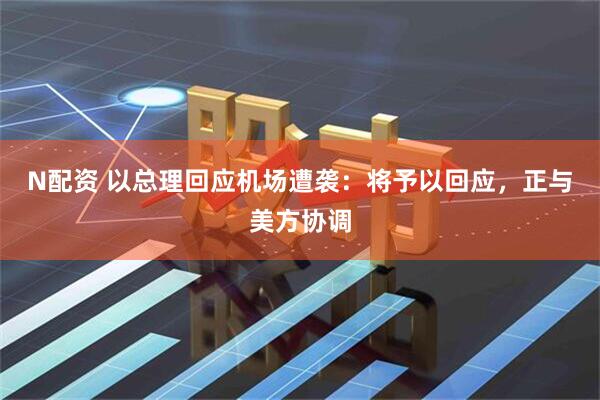 N配资 以总理回应机场遭袭：将予以回应，正与美方协调