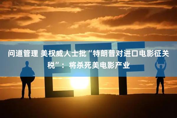 问道管理 美权威人士批“特朗普对进口电影征关税”：将杀死美电影产业