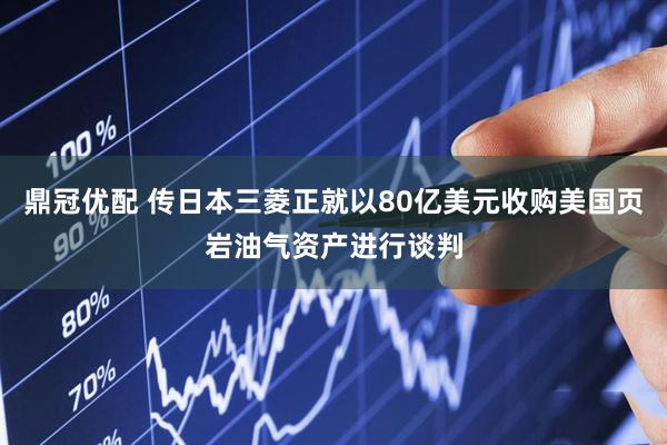鼎冠优配 传日本三菱正就以80亿美元收购美国页岩油气资产进行谈判