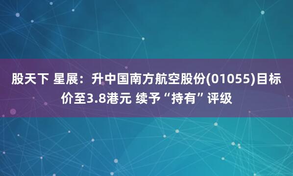 股天下 星展：升中国南方航空股份(01055)目标价至3.8港元 续予“持有”评级