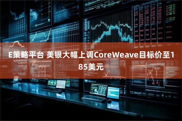 E策略平台 美银大幅上调CoreWeave目标价至185美元