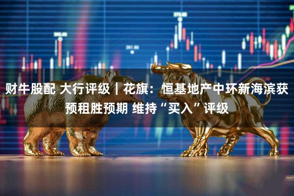 财牛股配 大行评级｜花旗：恒基地产中环新海滨获预租胜预期 维持“买入”评级