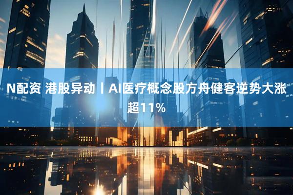N配资 港股异动丨AI医疗概念股方舟健客逆势大涨超11%