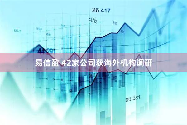 易信盈 42家公司获海外机构调研