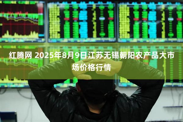 红腾网 2025年8月9日江苏无锡朝阳农产品大市场价格行情