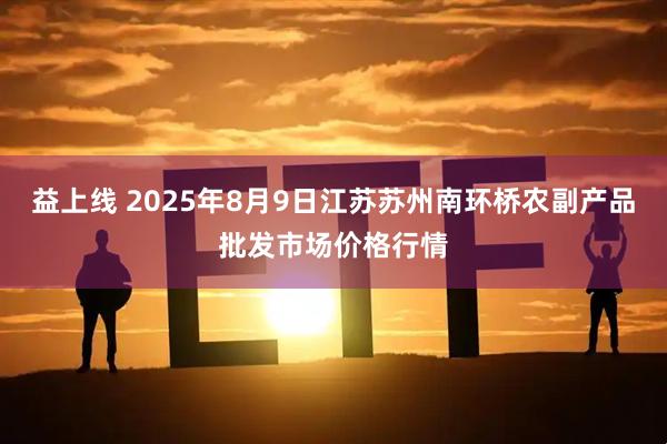 益上线 2025年8月9日江苏苏州南环桥农副产品批发市场价格行情
