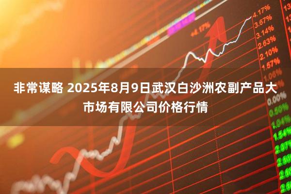 非常谋略 2025年8月9日武汉白沙洲农副产品大市场有限公司价格行情