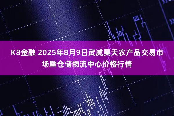 K8金融 2025年8月9日武威昊天农产品交易市场暨仓储物流中心价格行情