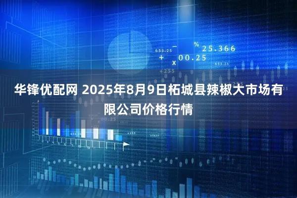 华锋优配网 2025年8月9日柘城县辣椒大市场有限公司价格行情