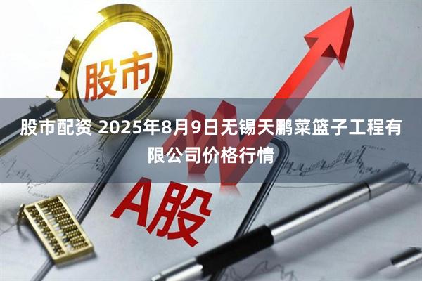 股市配资 2025年8月9日无锡天鹏菜篮子工程有限公司价格行情