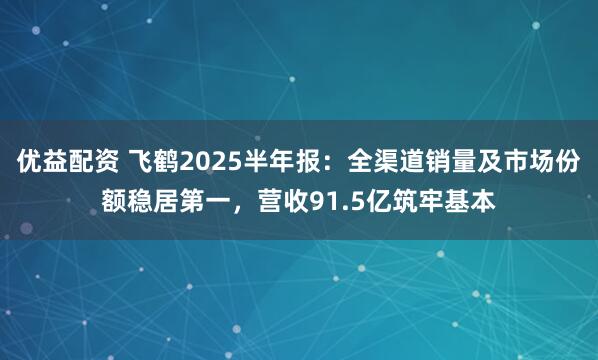 优益配资 飞鹤2025半年报：全渠道销量及市场份额稳居第一，营收91.5亿筑牢基本