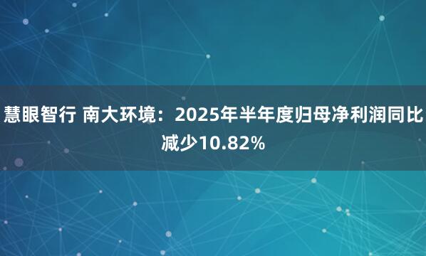 慧眼智行 南大环境：2025年半年度归母净利润同比减少10.82%