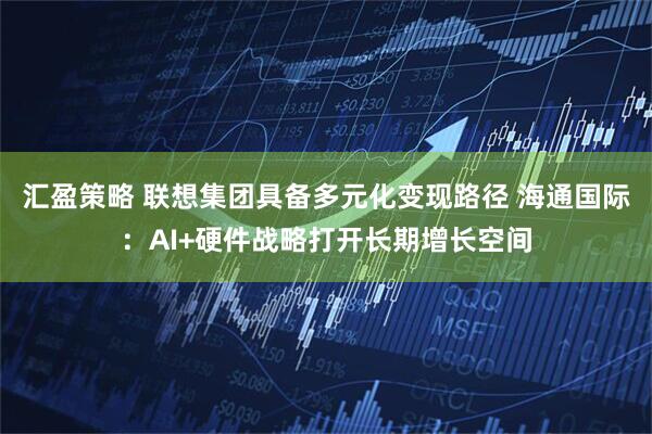 汇盈策略 联想集团具备多元化变现路径 海通国际：AI+硬件战略打开长期增长空间