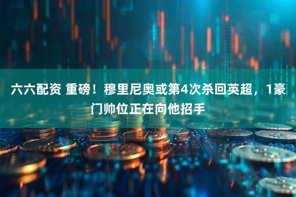 六六配资 重磅！穆里尼奥或第4次杀回英超，1豪门帅位正在向他招手