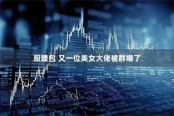 股腰包 又一位美女大佬被群嘲了