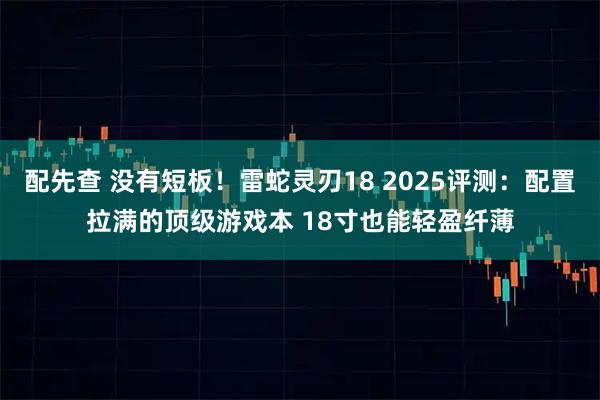 配先查 没有短板！雷蛇灵刃18 2025评测：配置拉满的顶级游戏本 18寸也能轻盈纤薄