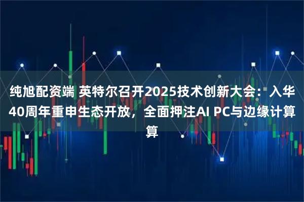 纯旭配资端 英特尔召开2025技术创新大会：入华40周年重申生态开放，全面押注AI PC与边缘计算