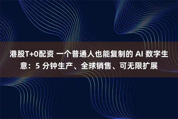 港股T+0配资 一个普通人也能复制的 AI 数字生意：5 分钟生产、全球销售、可无限扩展