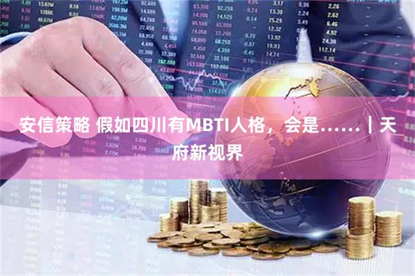 安信策略 假如四川有MBTI人格，会是……｜天府新视界