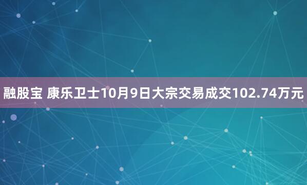 融股宝 康乐卫士10月9日大宗交易成交102.74万元