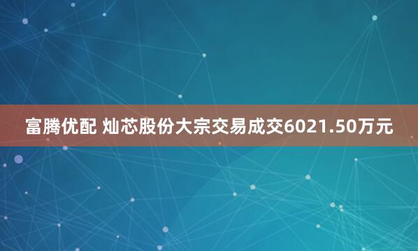 富腾优配 灿芯股份大宗交易成交6021.50万元
