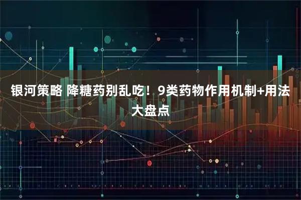 银河策略 降糖药别乱吃！9类药物作用机制+用法大盘点