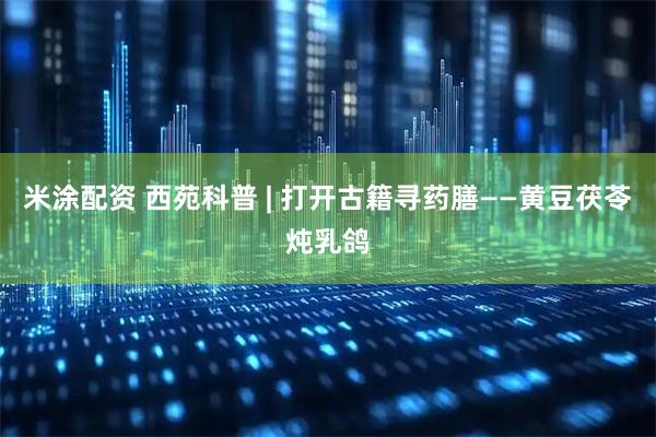 米涂配资 西苑科普 | 打开古籍寻药膳——黄豆茯苓炖乳鸽