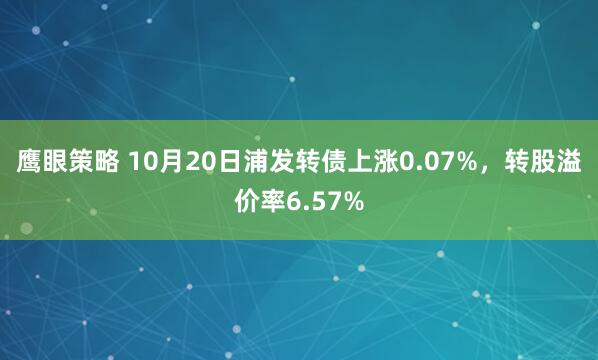 鹰眼策略 10月20日浦发转债上涨0.07%，转股溢价率6.57%
