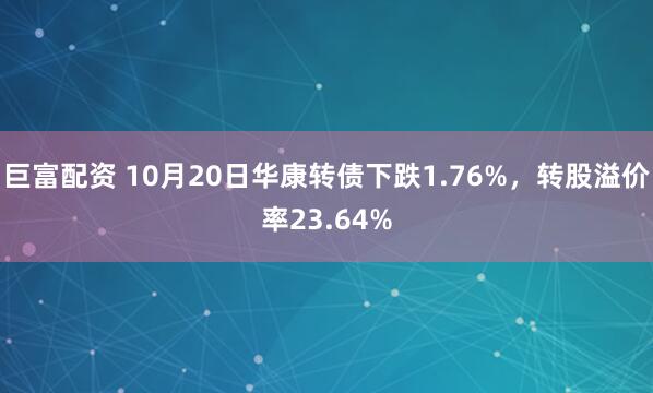 巨富配资 10月20日华康转债下跌1.76%，转股溢价率23.64%