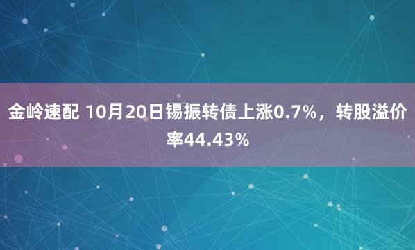 金岭速配 10月20日锡振转债上涨0.7%，转股溢价率44.43%