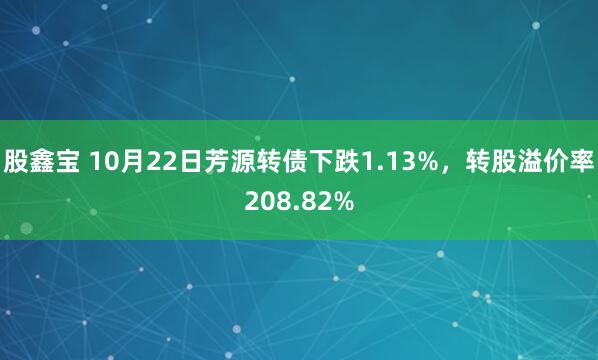 股鑫宝 10月22日芳源转债下跌1.13%，转股溢价率208.82%