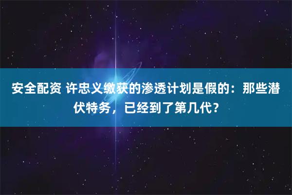 安全配资 许忠义缴获的渗透计划是假的：那些潜伏特务，已经到了第几代？