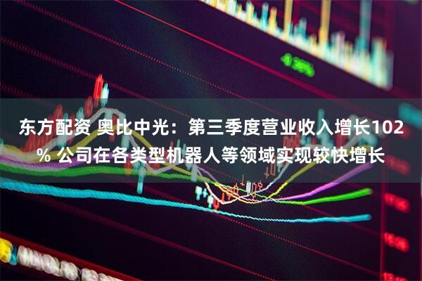 东方配资 奥比中光：第三季度营业收入增长102% 公司在各类型机器人等领域实现较快增长