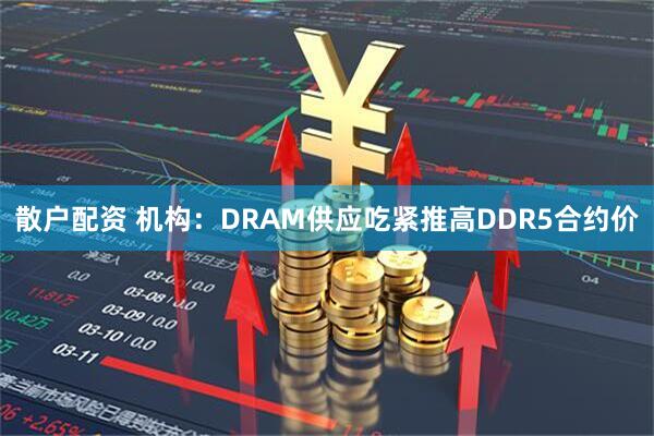 散户配资 机构：DRAM供应吃紧推高DDR5合约价