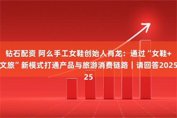 钻石配资 阿么手工女鞋创始人肖龙：通过“女鞋+文旅”新模式打通产品与旅游消费链路｜请回答2025