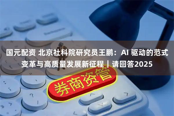 国元配资 北京社科院研究员王鹏：AI 驱动的范式变革与高质量发展新征程｜请回答2025