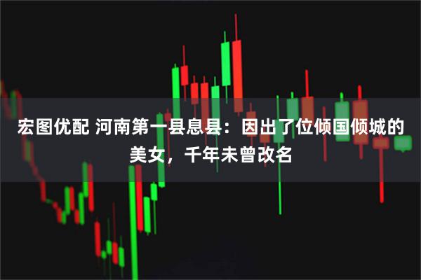 宏图优配 河南第一县息县：因出了位倾国倾城的美女，千年未曾改名