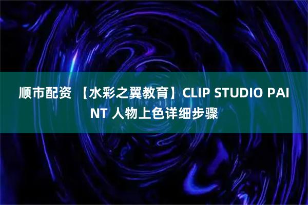 顺市配资 【水彩之翼教育】CLIP STUDIO PAINT 人物上色详细步骤