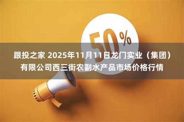 跟投之家 2025年11月11日龙门实业（集团）有限公司西三街农副水产品市场价格行情