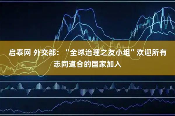启泰网 外交部：“全球治理之友小组”欢迎所有志同道合的国家加入
