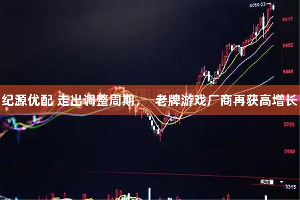 纪源优配 走出调整周期，  老牌游戏厂商再获高增长