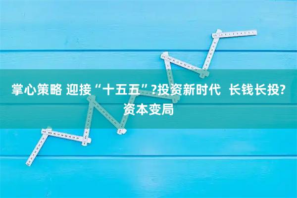 掌心策略 迎接“十五五”?投资新时代  长钱长投?资本变局