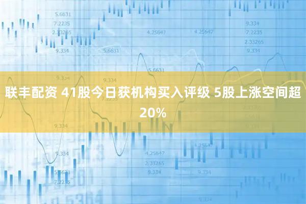 联丰配资 41股今日获机构买入评级 5股上涨空间超20%