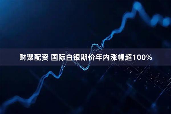 财聚配资 国际白银期价年内涨幅超100%